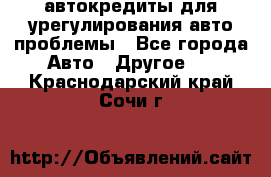 автокредиты для урегулирования авто проблемы - Все города Авто » Другое   . Краснодарский край,Сочи г.